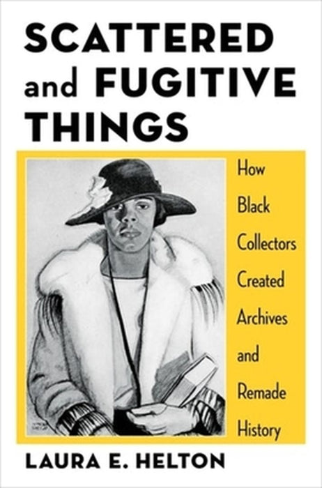 Scattered and Fugitive Things: How Black Collectors Created Archives and Remade History by Laura Helton