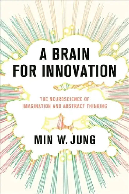 A Brain for Innovation: The Neuroscience of Imagination and Abstract Thinking by Min W. Jung