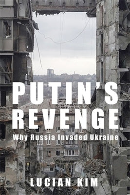 Putin's Revenge: Why Russia Invaded Ukraine by Lucian Kim