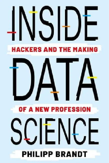 Inside Data Science: Hackers and the Making of a New Profession by Philipp Brandt