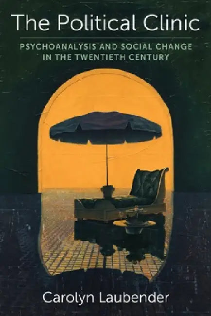 The Political Clinic: Psychoanalysis and Social Change in the Twentieth Century by Carolyn Laubender