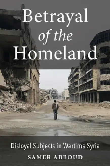 Betrayal of the Homeland: Disloyal Subjects in Wartime Syria by Samer Abboud