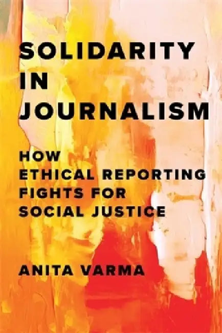 Solidarity in Journalism: How Ethical Reporting Fights for Social Justice by Anita Varma