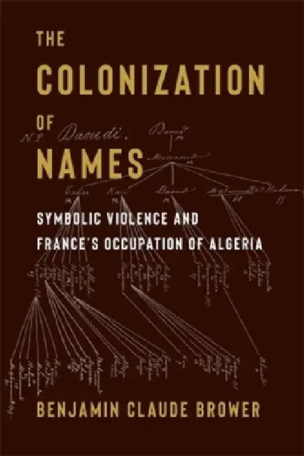 The Colonization of Names: Symbolic Violence and France's Occupation of Algeria by Benjamin Brower