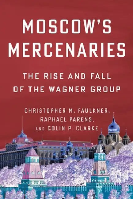 Moscow's Mercenaries: The Rise and Fall of the Wagner Group by Christopher M. Faulkner, Raphael Parens, Colin P. Clarke