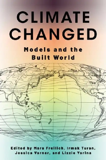 Climate Changed: Models and the Built World by Mara Freilich, Irmak Turan, Jessica Varner
