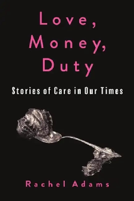 Love, Money, Duty: Stories of Care in Our Times by Rachel Adams