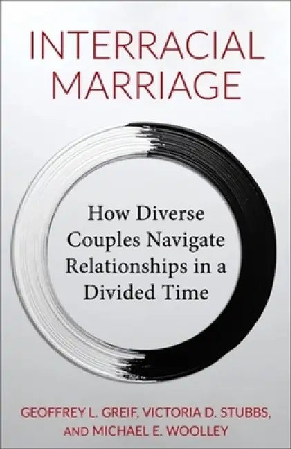 Interracial Marriage: How Diverse Couples Navigate Relationships in a Divided Time by Geoffrey Greif, Michael Woolley, Victoria Stubbs