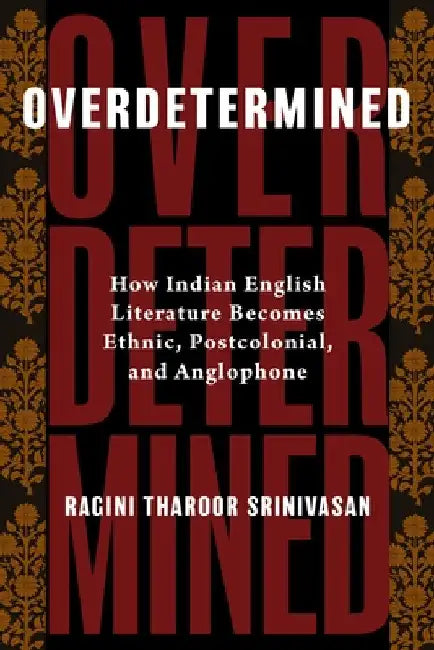 Overdetermined: How Indian English Literature Becomes Ethnic, Postcolonial, and Anglophone by Ragini Tharoor Srinivasan