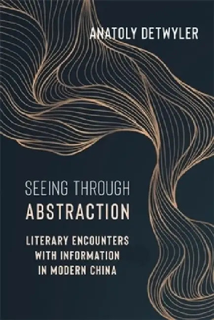 Seeing Through Abstraction: Literary Encounters with Information in Modern China by Anatoly Detwyler