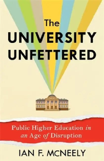 The University Unfettered: Public Higher Education in an Age of Disruption by Ian F. McNeely