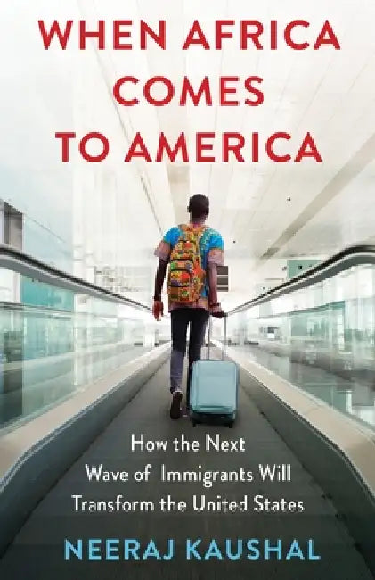 When Africa Comes to America: How the Next Wave of Immigrants Will Transform the United States by Neeraj Kaushal