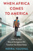 When Africa Comes to America: How the Next Wave of Immigrants Will Transform the United States by Neeraj Kaushal