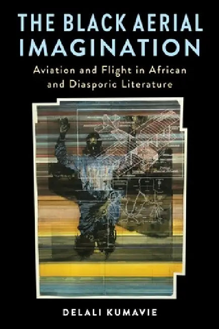 The Black Aerial Imagination: Aviation and Flight in African and Diasporic Literature by Delali Kumavie