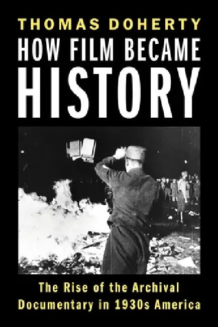 How Film Became History: The Rise of the Archival Documentary in 1930s America by Thomas Doherty