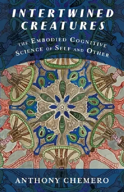 Intertwined Creatures: The Embodied Cognitive Science of Self and Other by Anthony Chemero