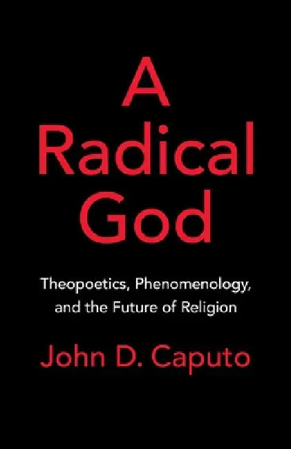 A Radical God: Theopoetics, Phenomenology, and the Future of Religion by John D. Caputo