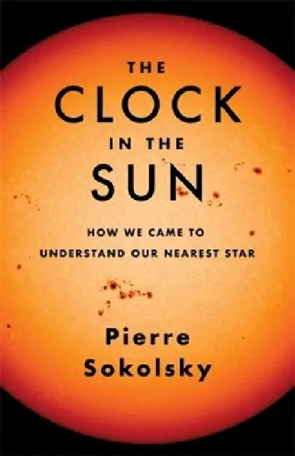 The Clock in the Sun: How We Came to Understand Our Nearest Star by Pierre Sokolsky
