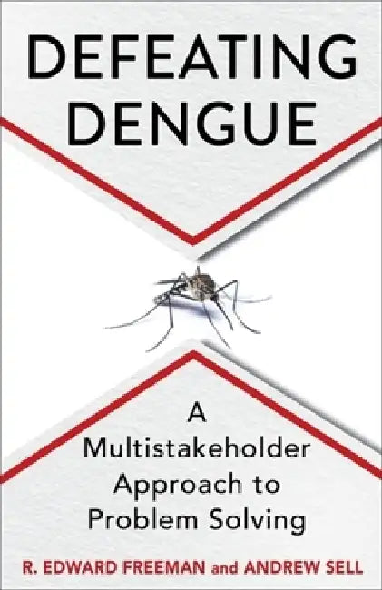 Defeating Dengue: A Multistakeholder Approach to Problem Solving by R. Edward Freeman, Andrew Sell