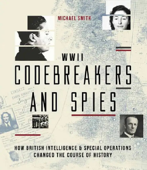 WWII Codebreakers and Spies: How British Intelligence & Special Operations Changed the Course of History by Michael Smith