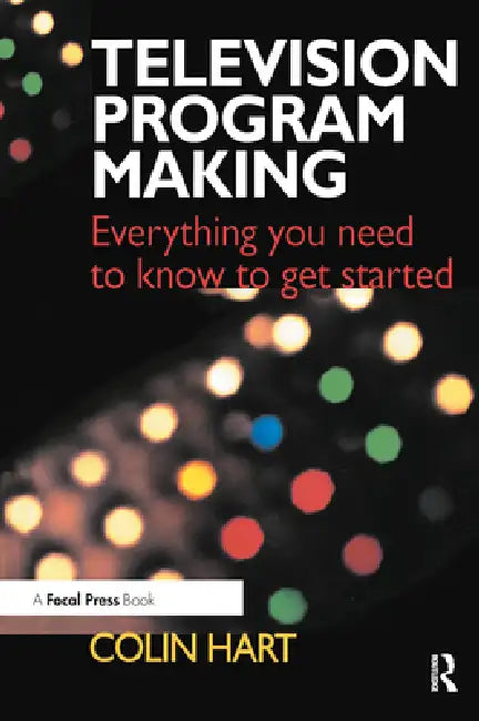 Television Program Making: Everything you need to know to get started by Colin Hart