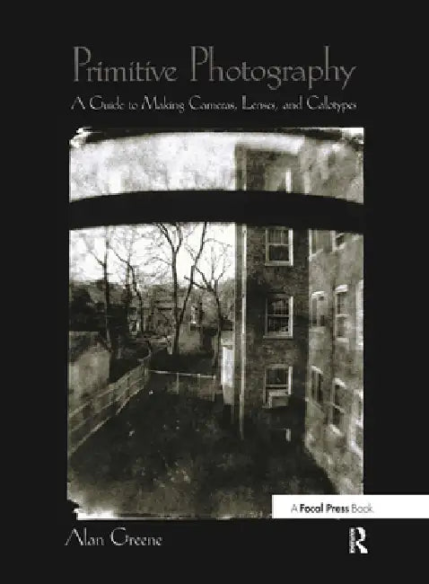Primitive Photography: A Guide to Making Cameras, Lenses, and Calotypes by Alan Greene