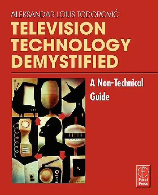 Television Technology Demystified: A Non-Technical Guide by Aleksandar Louis Todorovic