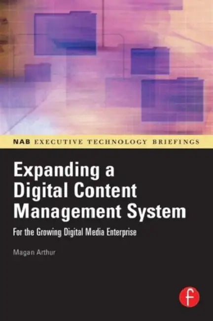 Expanding a Digital Content Management System: For the Growing Digital Media Enterprise by Magan Arthur