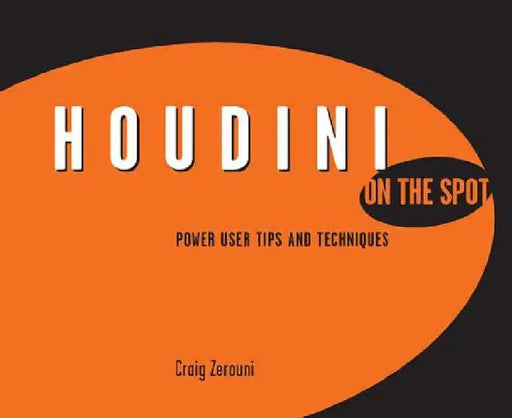 Houdini on the Spot: Power User Tips and Techniques by Craig Zerouni