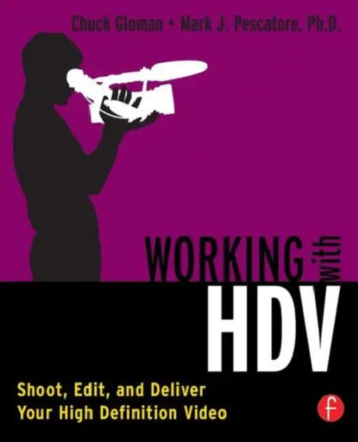 Working with HDV: Shoot, Edit, and Deliver Your High Definition Video by Chuck Gloman, Mark Pescatore
