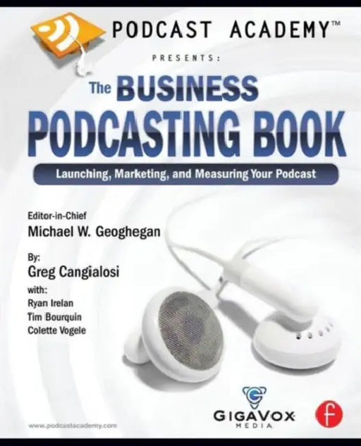 Podcast Academy: The Business Podcasting Book: Launching, Marketing, and Measuring Your Podcast by Michael Geoghegan, Greg Cangialosi, Ryan Irelan