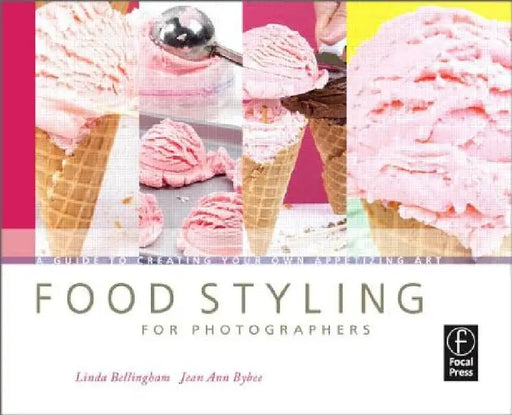 Food Styling for Photographers: A Guide to Creating Your Own Appetizing Art by Linda Bellingham