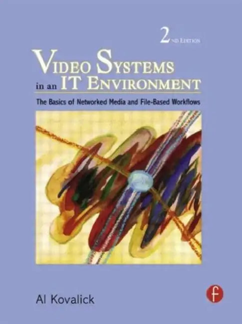 Video Systems in an It Environment: The Basics of Professional Networked Media and File-Based Workflows by Kovalick Al
