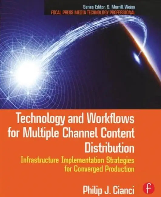 Technology and Workflows for Multiple Channel Content Distribution: Infrastructure Implementation Strategies for Converged Production by Cianci Philip