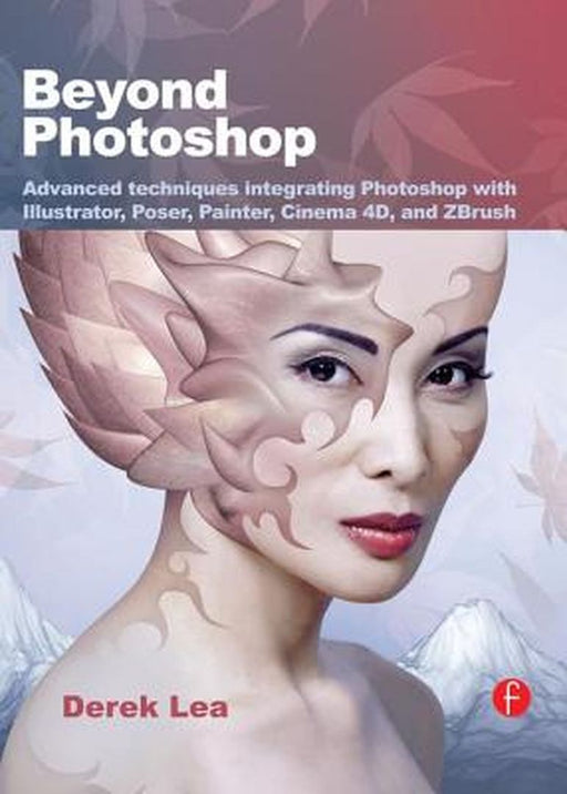 Beyond Photoshop: Advanced Techniques Integrating Photoshop with Illustrator, Poser, Painter, Cinema 4D and Zbrush by Derek Lea