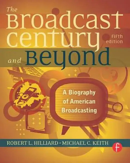 The Broadcast Century and Beyond: A Biography of American Broadcasting by Robert L Hilliard
