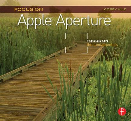 Focus on Apple Aperture: Focus on the Fundamentals by Corey Hilz