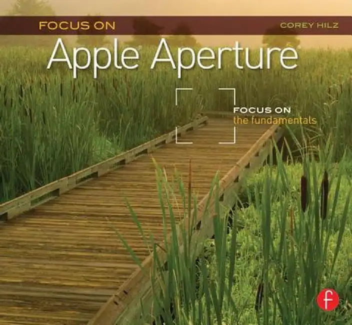 Focus on Apple Aperture: Focus on the Fundamentals by Corey Hilz