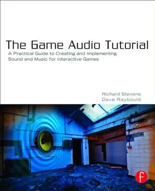 The Game Audio Tutorial: A Practical Guide to Sound and Music for Interactive Games by Richard Stevens