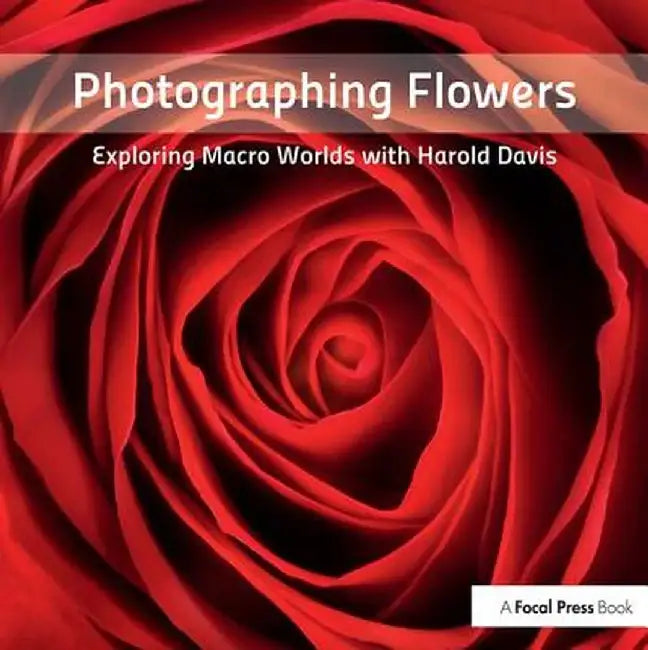 Photographing Flowers: Exploring Macro Worlds with Harold Davis by Harold Davis