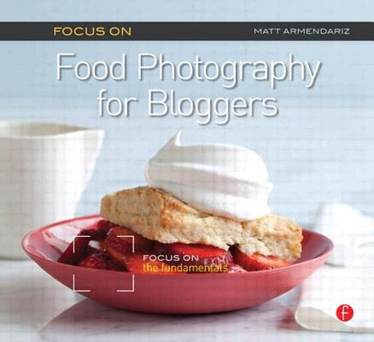 Focus on Food Photography for Bloggers (Focus on Series): Focus on the Fundamentals by Matt Armendariz