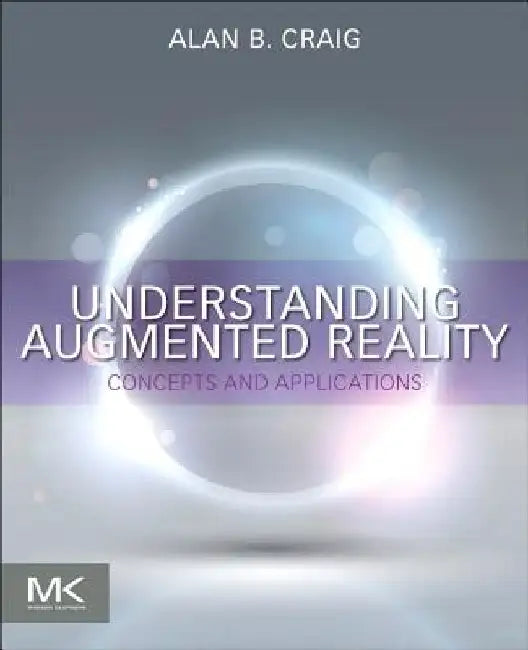 Understanding Augmented Reality: Concepts and Applications by Alan B. Craig