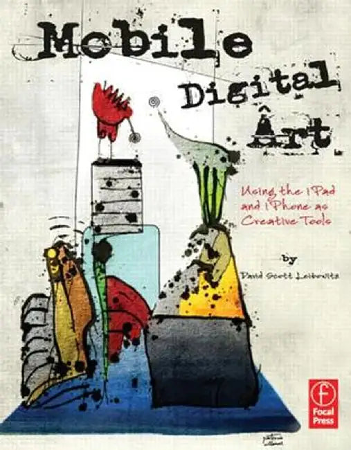 Mobile Digital Art: Using the iPad and iPhone as Creative Tools by David Scott Leibowitz