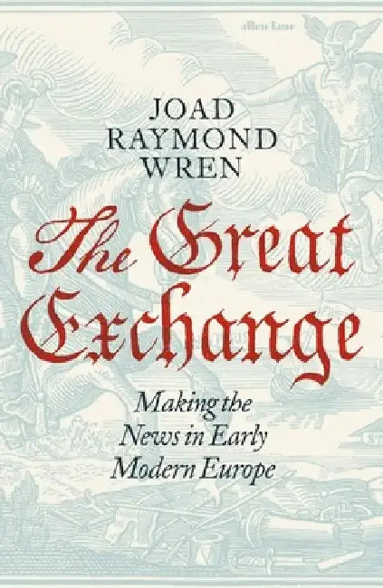 The Great Exchange: Making the News in Early Modern Europe by Joad Raymond Wren