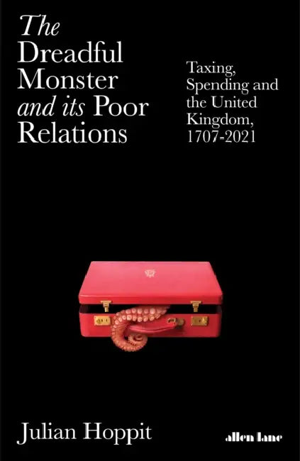 The Dreadful Monster and Its Poor Relations: Taxing, Spending and the United Kingdom, 1707-2021 by Julian Hoppit