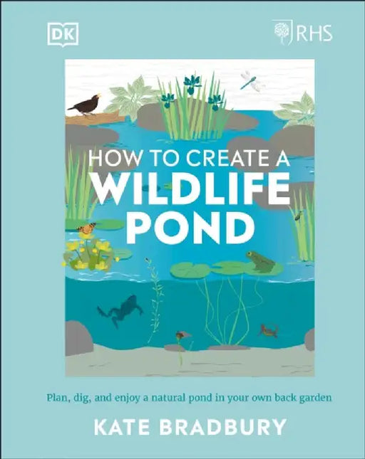 Rhs How to Create a Wildlife Pond: Everything You Need to Plan, Dig, and Enjoy a Natural Pond in Your Own Back Gard by Kate Bradbury