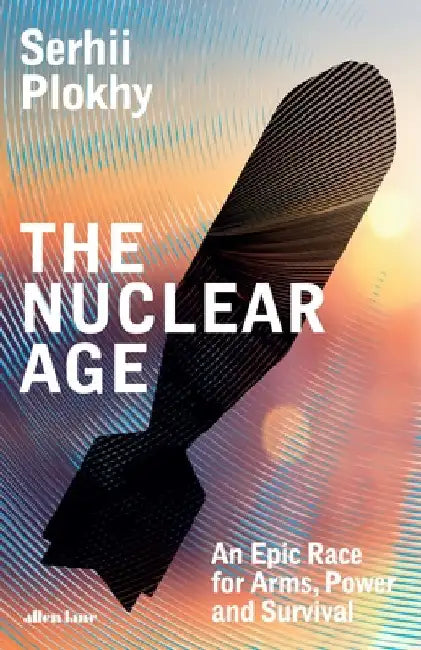 The Nuclear Age: An Epic Race for Arms, Power and Survival by Serhii Plokhy