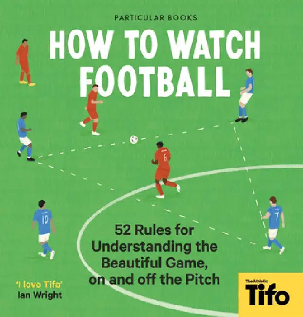 How to Watch Football: 52 Rules for Understanding the Beautiful Game, on and Off the Pitch by Tifo The Athletic