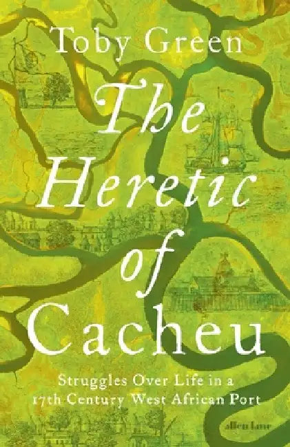 The Heretic of Cacheu: Struggles over Life in a Seventeenth-Century West African Port by Toby Green
