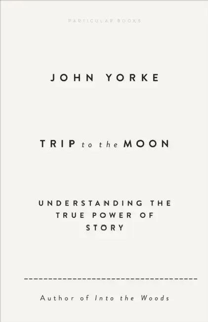Trip To The Moon: Understanding The True Power Of Story by John Yorke